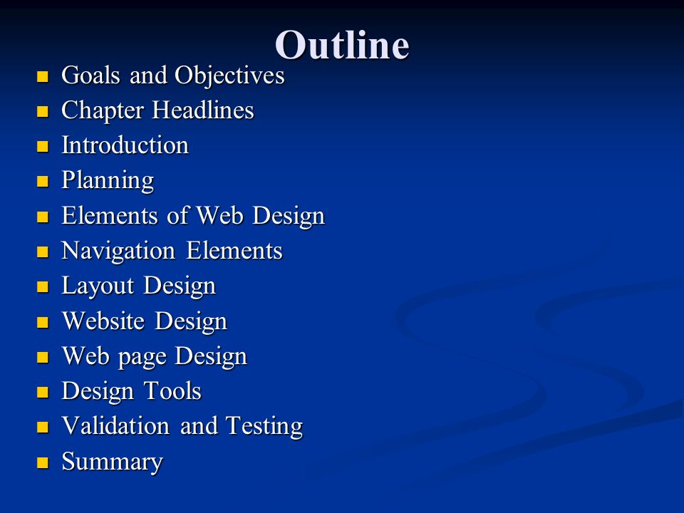 Outline Goals and Objectives Goals and Objectives Chapter Headlines Chapter Headlines Introduction Introduction Planning Planning Elements of Web Design Elements of Web Design Navigation Elements Navigation Elements Layout Design Layout Design Website Design Website Design Web page Design Web page Design Design Tools Design Tools Validation and Testing Validation and Testing Summary Summary