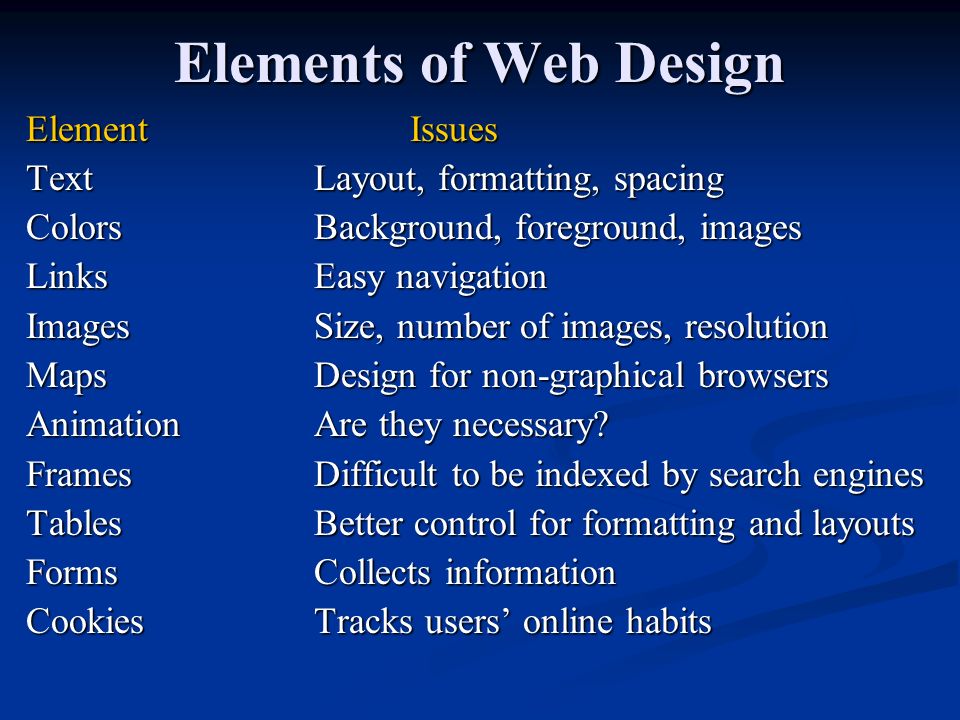 Elements of Web Design ElementIssues TextLayout, formatting, spacing ColorsBackground, foreground, images LinksEasy navigation ImagesSize, number of images, resolution MapsDesign for non-graphical browsers AnimationAre they necessary.