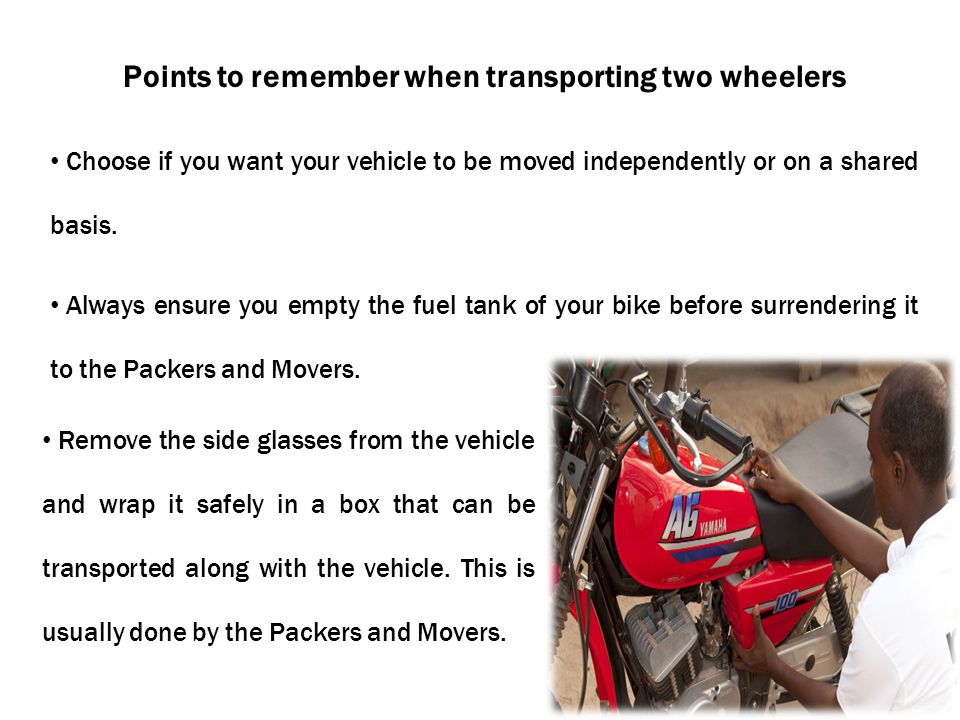 Points to remember when transporting two wheelers Choose if you want your vehicle to be moved independently or on a shared basis.