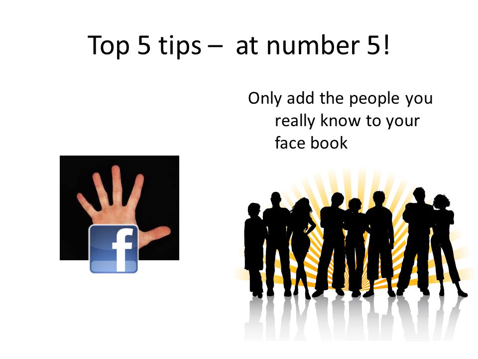 Top 5 tips – at number 5! Only add the people you really know to your face book