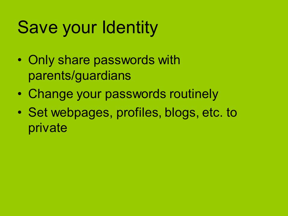 Save your Identity Only share passwords with parents/guardians Change your passwords routinely Set webpages, profiles, blogs, etc.