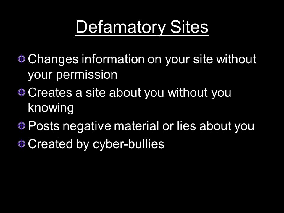 Defamatory Sites Changes information on your site without your permission Creates a site about you without you knowing Posts negative material or lies about you Created by cyber-bullies