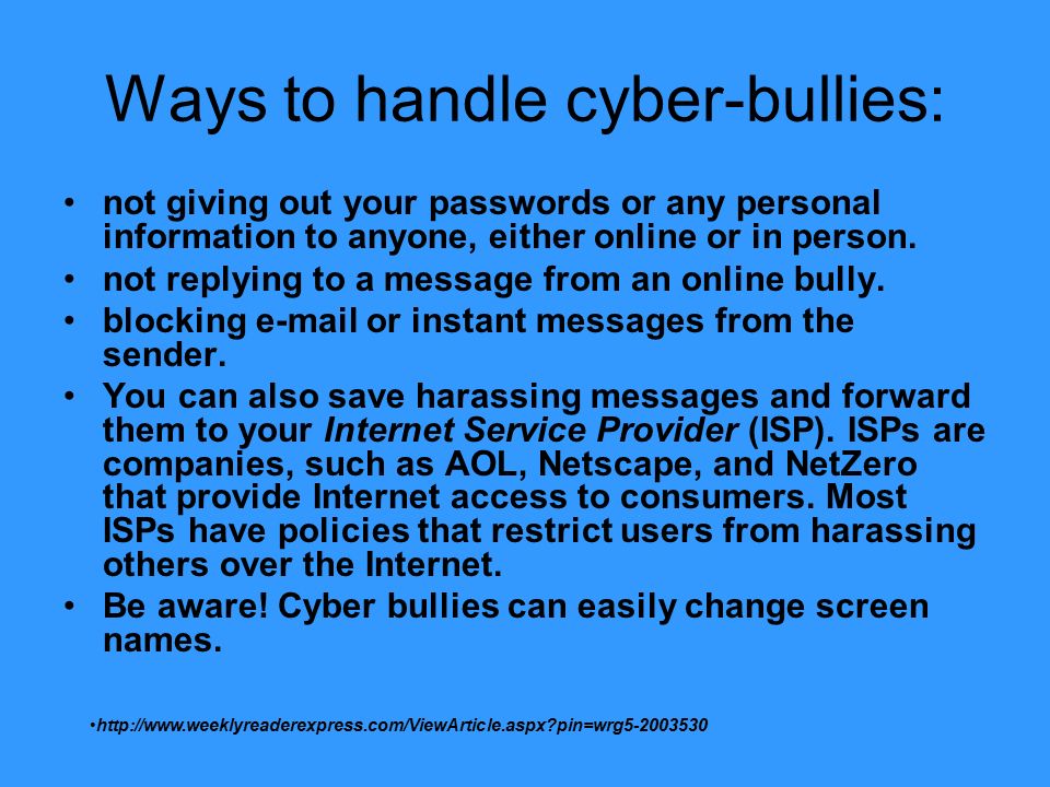 Ways to handle cyber-bullies: not giving out your passwords or any personal information to anyone, either online or in person.