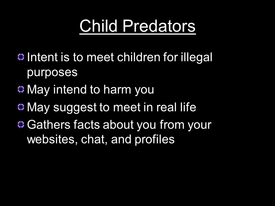 Child Predators Intent is to meet children for illegal purposes May intend to harm you May suggest to meet in real life Gathers facts about you from your websites, chat, and profiles