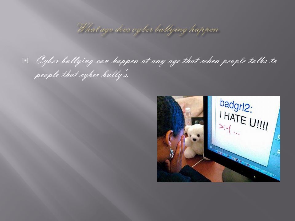  Cyber bullying can happen at any age that when people talks to people that cyber bully’s.
