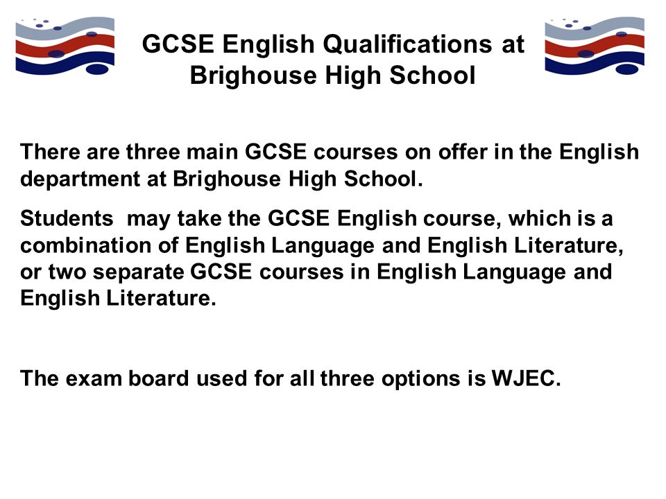 GCSE English Qualifications at Brighouse High School There are three main GCSE courses on offer in the English department at Brighouse High School.