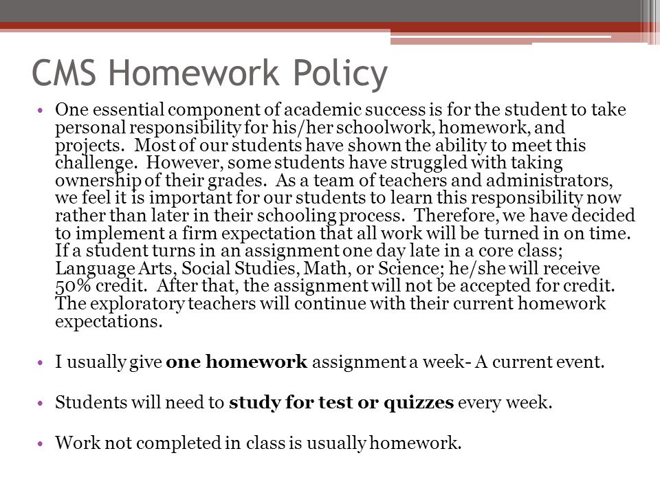 CMS Homework Policy One essential component of academic success is for the student to take personal responsibility for his/her schoolwork, homework, and projects.