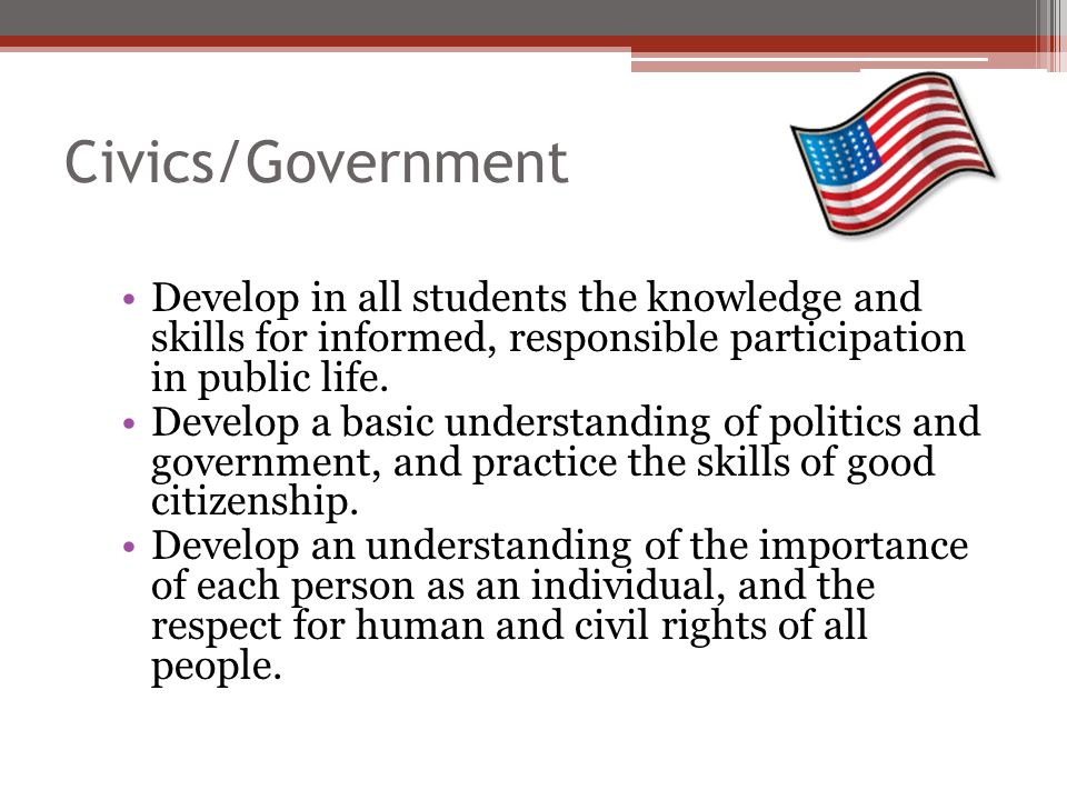 Civics/Government Develop in all students the knowledge and skills for informed, responsible participation in public life.