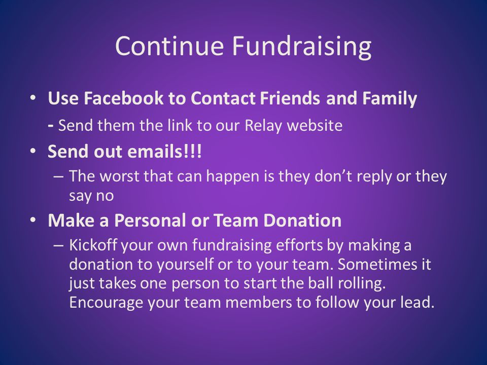 Continue Fundraising Use Facebook to Contact Friends and Family - Send them the link to our Relay website Send out  s!!.