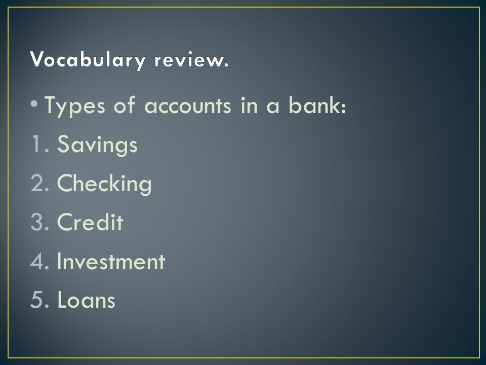 Types of accounts in a bank: 1.Savings 2.Checking 3.Credit 4.Investment 5.Loans
