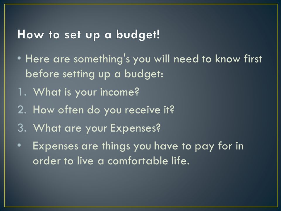 Here are something s you will need to know first before setting up a budget: 1.What is your income.