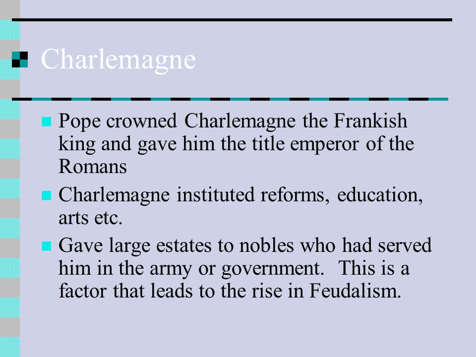 Charlemagne Pope crowned Charlemagne the Frankish king and gave him the title emperor of the Romans Charlemagne instituted reforms, education, arts etc.