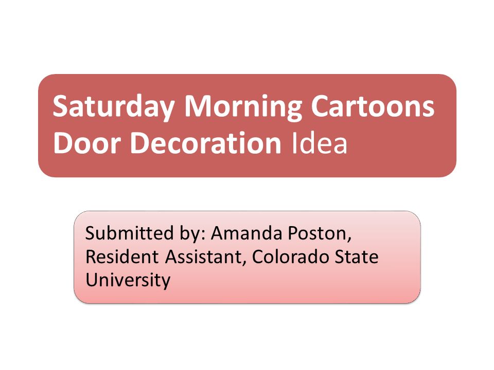 Saturday Morning Cartoons Door Decoration Idea Submitted by: Amanda Poston, Resident Assistant, Colorado State University