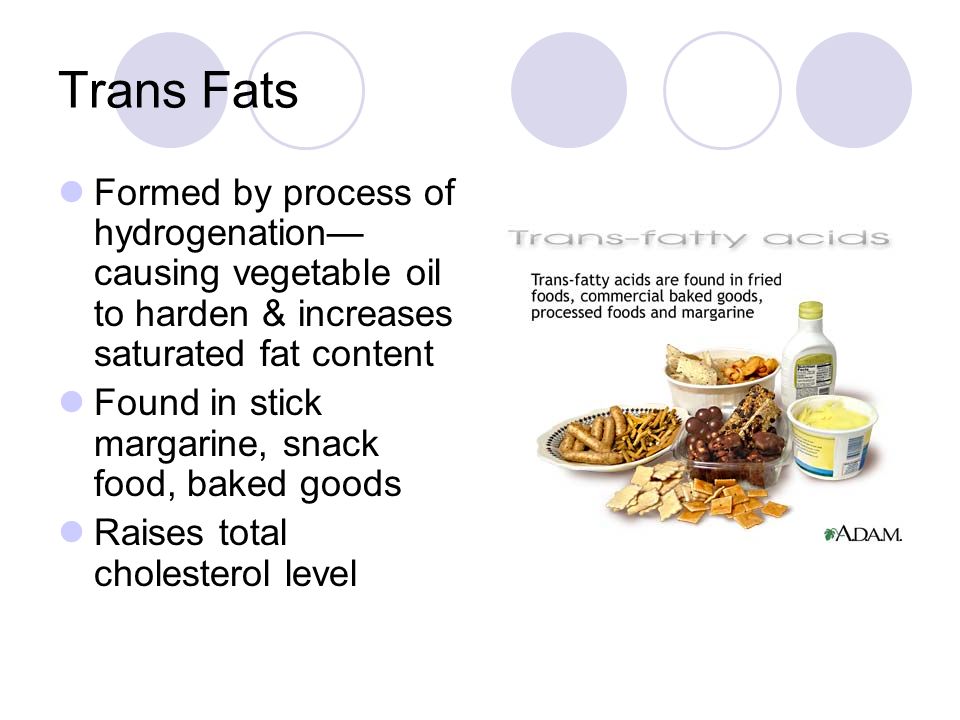 Trans Fats Formed by process of hydrogenation— causing vegetable oil to harden & increases saturated fat content Found in stick margarine, snack food, baked goods Raises total cholesterol level