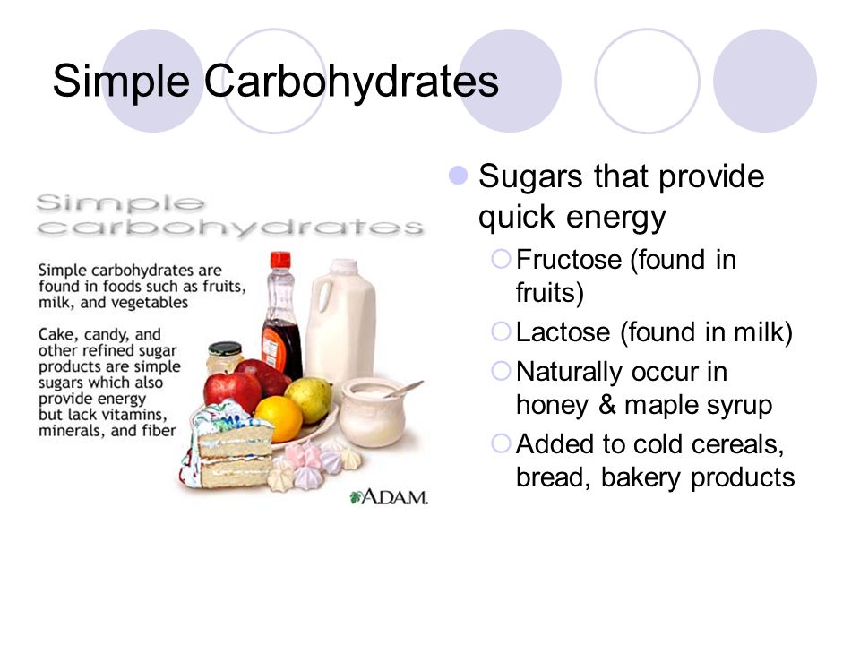 Simple Carbohydrates Sugars that provide quick energy  Fructose (found in fruits)  Lactose (found in milk)  Naturally occur in honey & maple syrup  Added to cold cereals, bread, bakery products