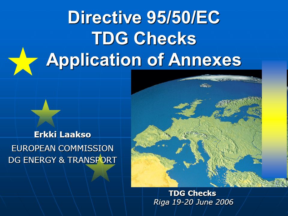 Directive 95/50/EC TDG Checks Application of Annexes Erkki Laakso EUROPEAN COMMISSION DG ENERGY & TRANSPORT TDG Checks Riga June 2006