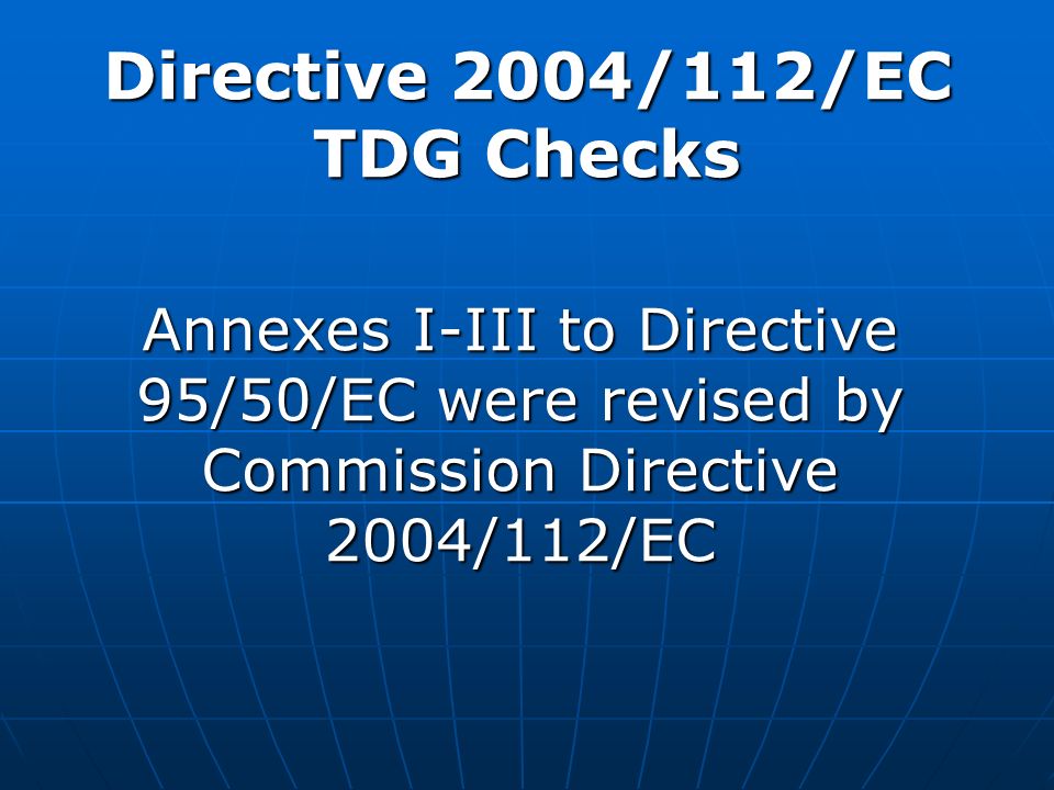 Annexes I-III to Directive 95/50/EC were revised by Commission Directive 2004/112/EC Directive 2004/112/EC TDG Checks