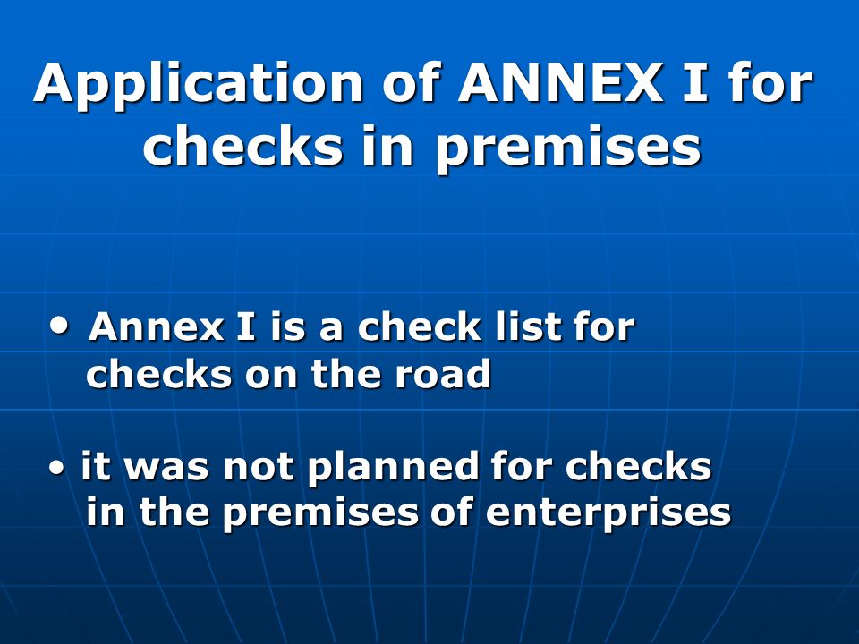 Annex I is a check list for Annex I is a check list for checks on the road checks on the road it was not planned for checks it was not planned for checks in the premises of enterprises in the premises of enterprises Application of ANNEX I for checks in premises