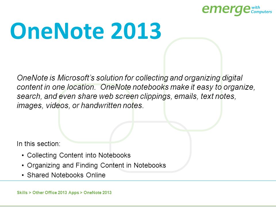 In this section: Collecting Content into Notebooks Organizing and Finding Content in Notebooks Shared Notebooks Online OneNote is Microsoft’s solution for collecting and organizing digital content in one location.