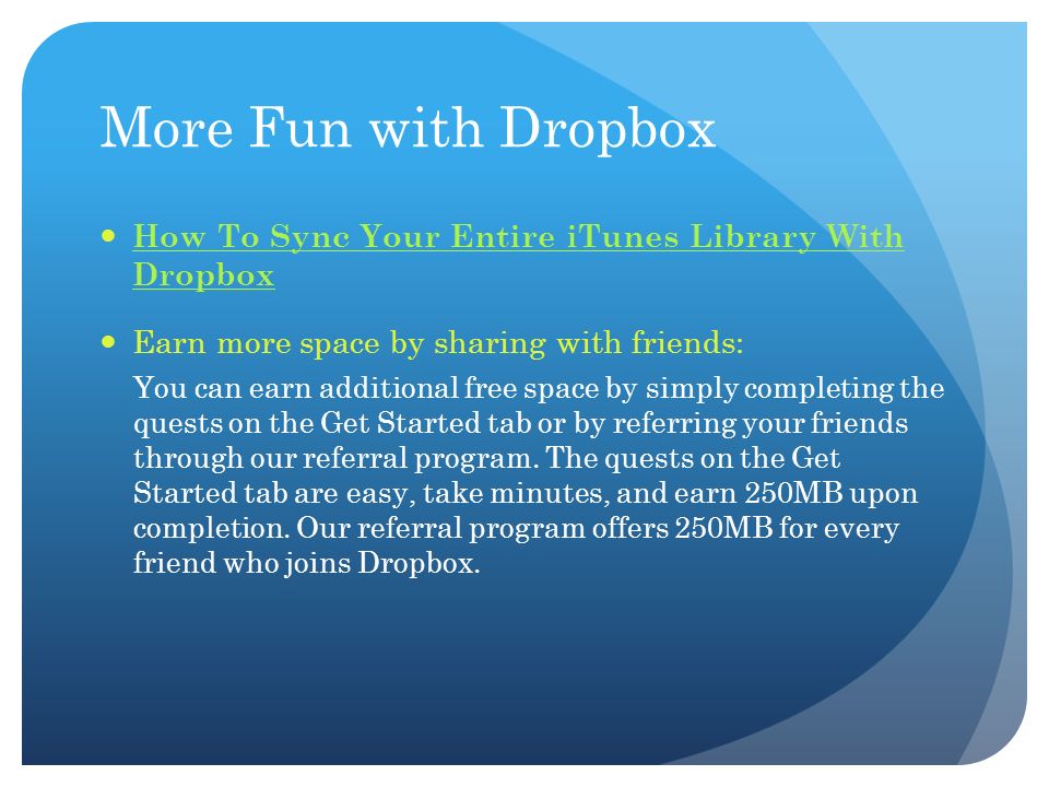 More Fun with Dropbox How To Sync Your Entire iTunes Library With Dropbox How To Sync Your Entire iTunes Library With Dropbox Earn more space by sharing with friends: You can earn additional free space by simply completing the quests on the Get Started tab or by referring your friends through our referral program.