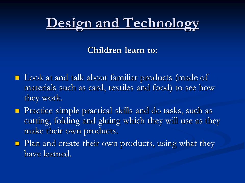 Design and Technology Children learn to: Look at and talk about familiar products (made of materials such as card, textiles and food) to see how they work.