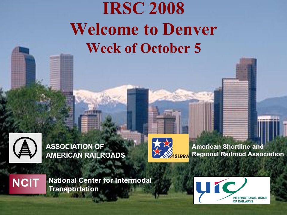 IRSC 2008 Welcome to Denver Week of October 5 ASSOCIATION OF AMERICAN RAILROADS National Center for Intermodal Transportation American Shortline and Regional Railroad Association