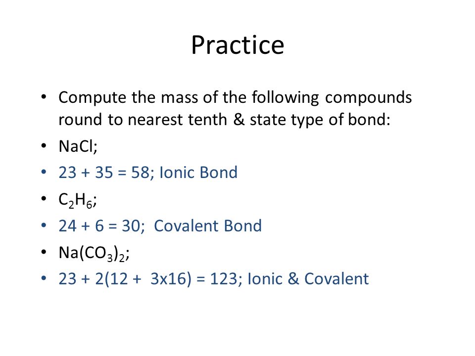 Practice Compute the mass of the following compounds round to nearest tenth & state type of bond: NaCl C 2 H 6 Na(CO 3 ) 2