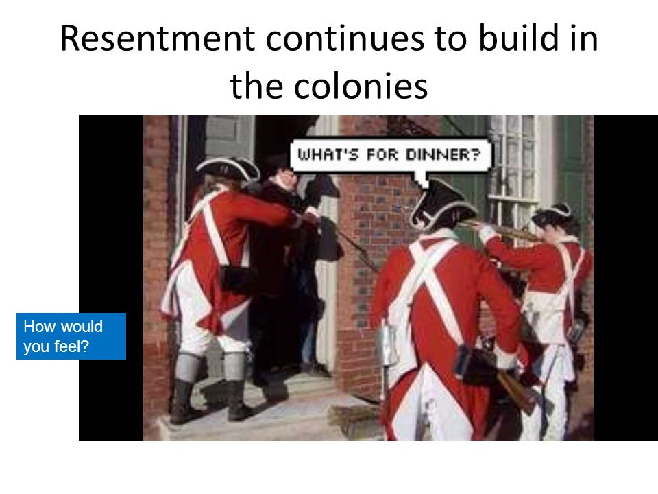 Resentment continues to build in the colonies How would you feel