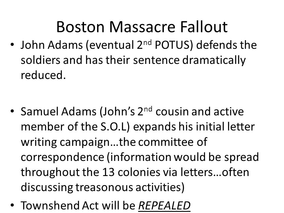 Boston Massacre Fallout John Adams (eventual 2 nd POTUS) defends the soldiers and has their sentence dramatically reduced.