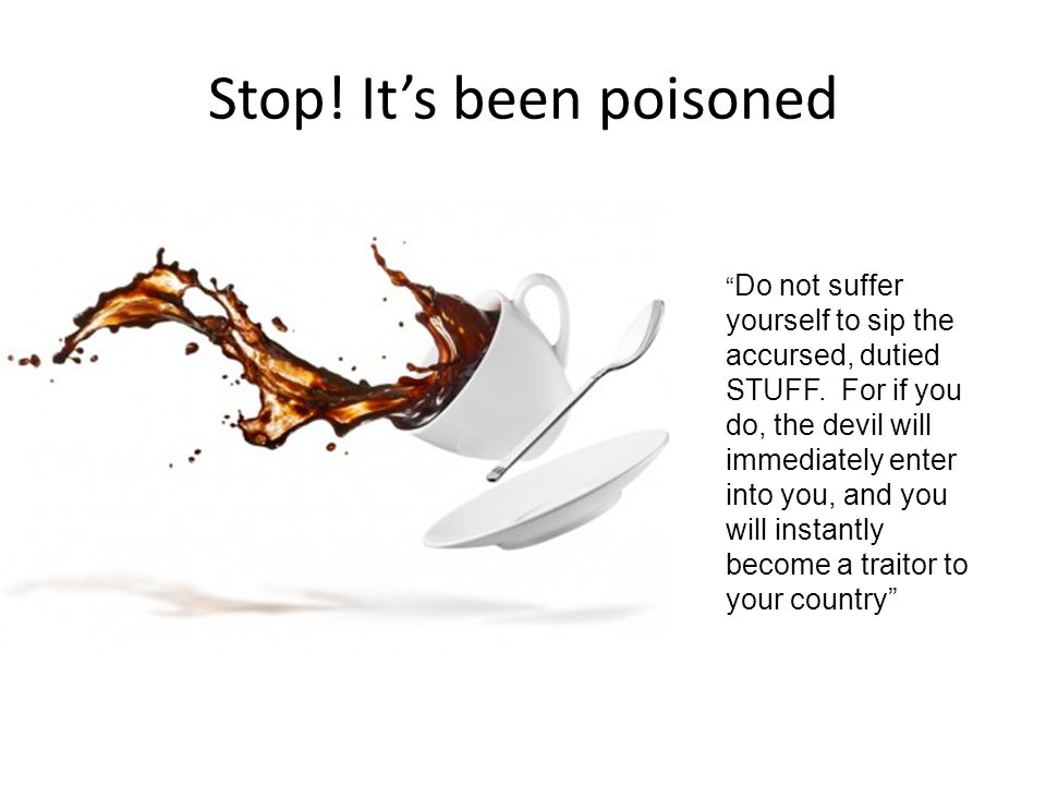 Stop. It’s been poisoned Do not suffer yourself to sip the accursed, dutied STUFF.