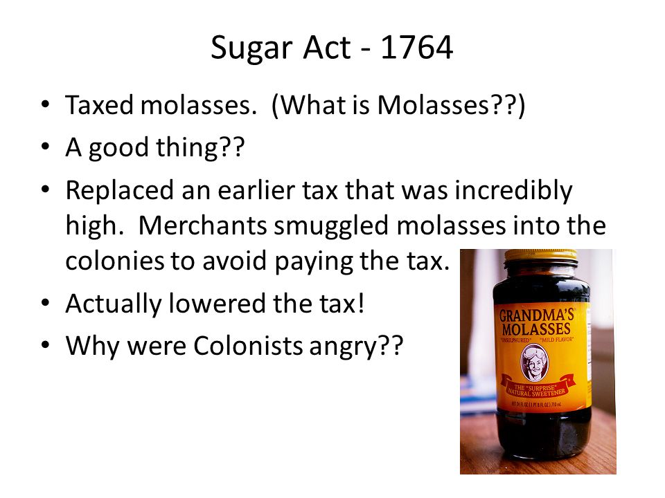 Sugar Act Taxed molasses. (What is Molasses ) A good thing .