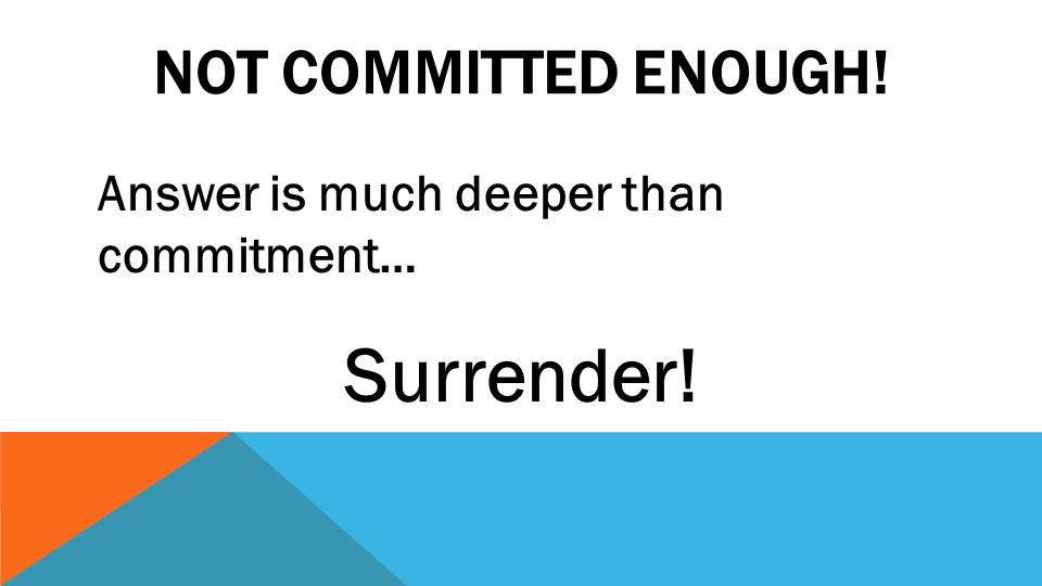 NOT COMMITTED ENOUGH! Answer is much deeper than commitment… Surrender!