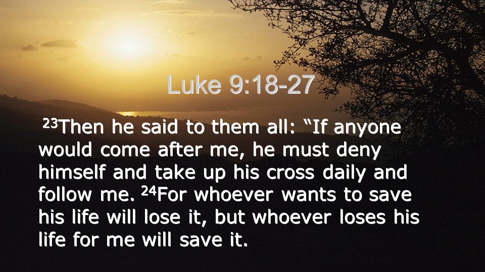 Luke 9: Then he said to them all: If anyone would come after me, he must deny himself and take up his cross daily and follow me.