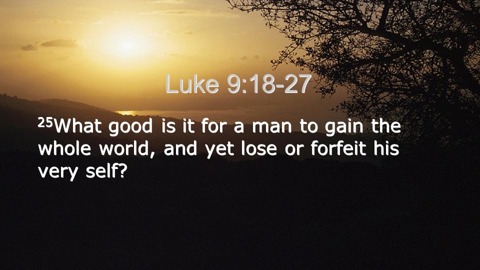 Luke 9: What good is it for a man to gain the whole world, and yet lose or forfeit his very self