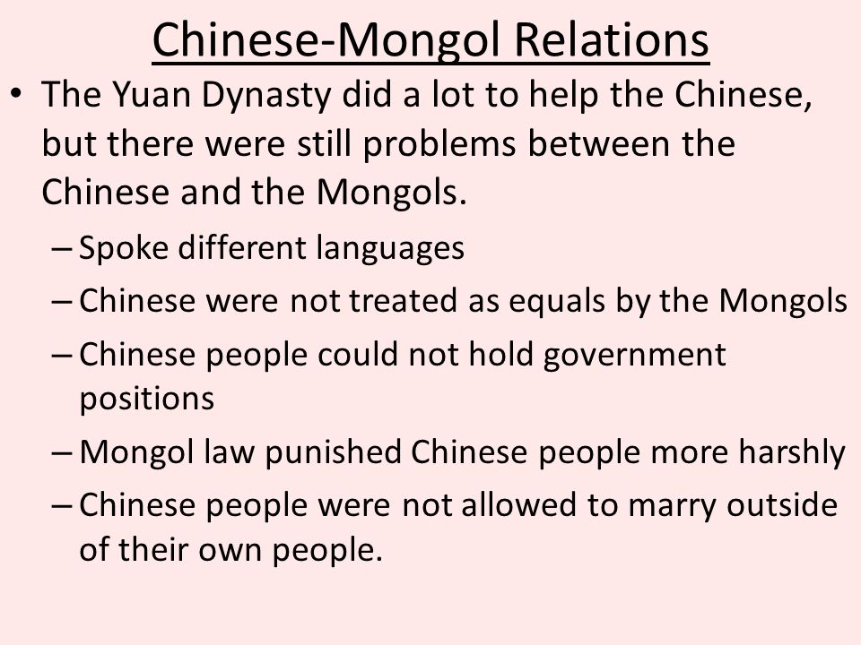 Chinese-Mongol Relations The Yuan Dynasty did a lot to help the Chinese, but there were still problems between the Chinese and the Mongols.