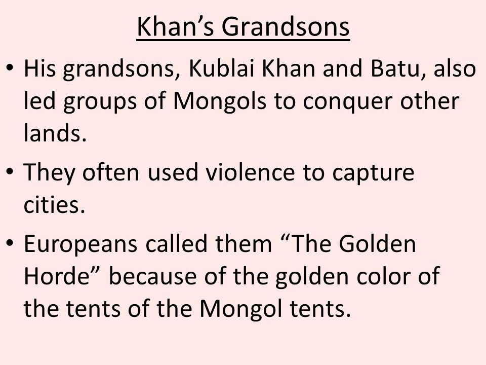Khan’s Grandsons His grandsons, Kublai Khan and Batu, also led groups of Mongols to conquer other lands.