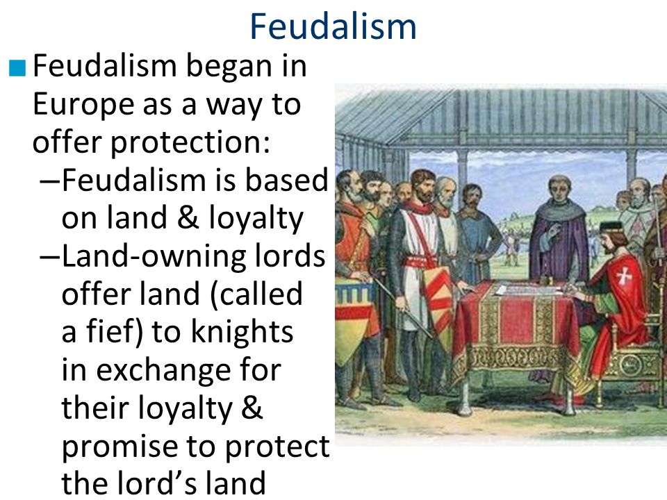 Feudalism ■ Feudalism began in Europe as a way to offer protection: – Feudalism is based on land & loyalty – Land-owning lords offer land (called a fief) to knights in exchange for their loyalty & promise to protect the lord’s land