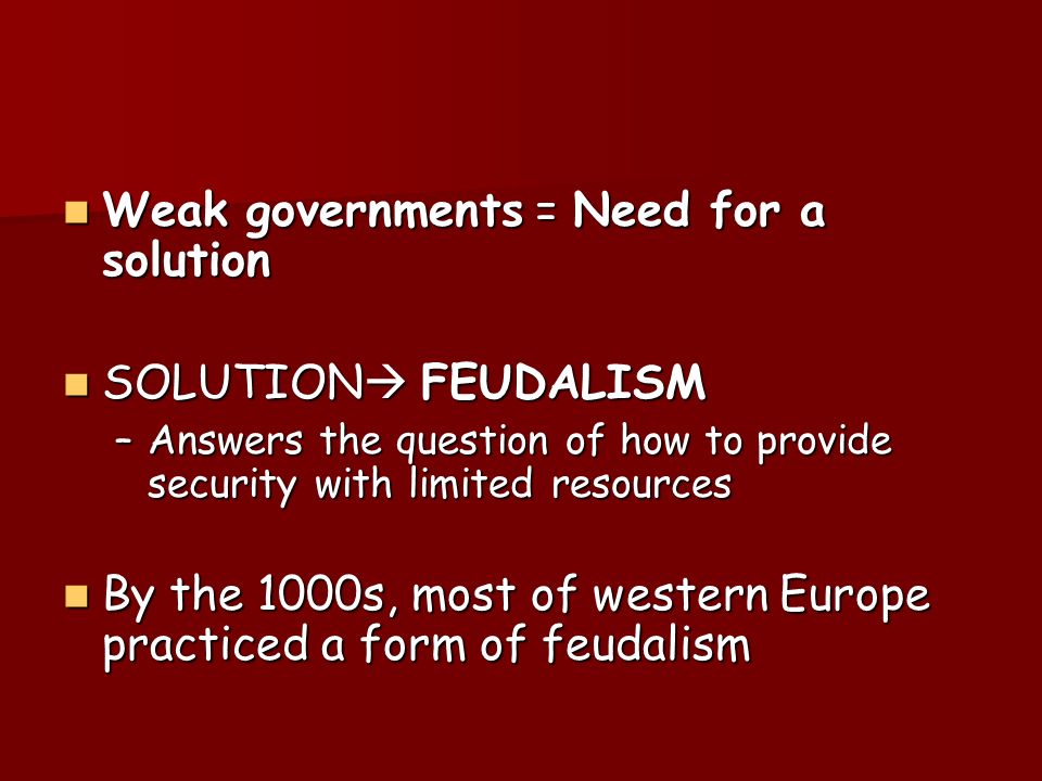 Weak governments = Need for a solution Weak governments = Need for a solution SOLUTION  FEUDALISM SOLUTION  FEUDALISM –Answers the question of how to provide security with limited resources By the 1000s, most of western Europe practiced a form of feudalism By the 1000s, most of western Europe practiced a form of feudalism