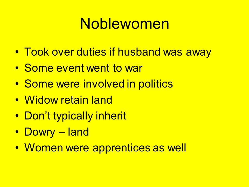 Noblewomen Took over duties if husband was away Some event went to war Some were involved in politics Widow retain land Don’t typically inherit Dowry – land Women were apprentices as well