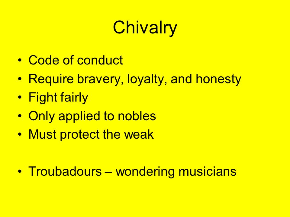 Chivalry Code of conduct Require bravery, loyalty, and honesty Fight fairly Only applied to nobles Must protect the weak Troubadours – wondering musicians
