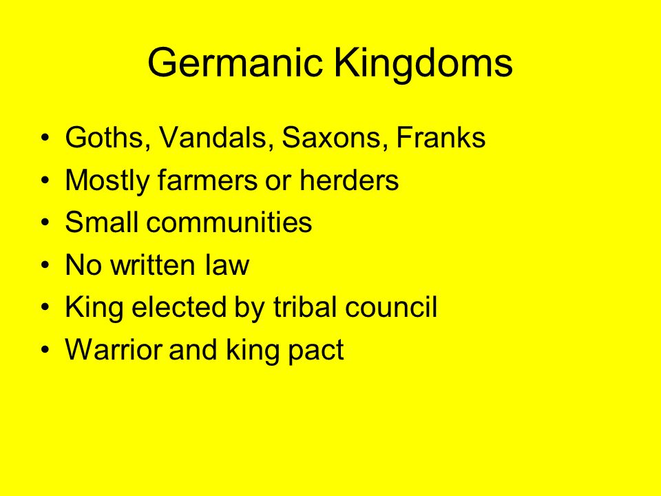 Germanic Kingdoms Goths, Vandals, Saxons, Franks Mostly farmers or herders Small communities No written law King elected by tribal council Warrior and king pact