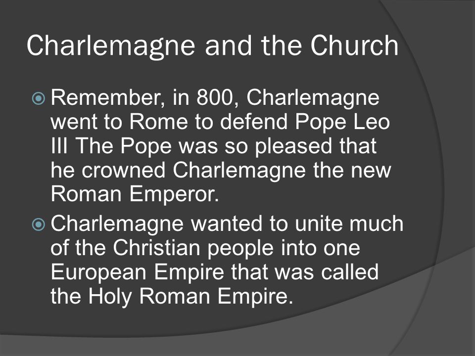 Charlemagne and the Church  Remember, in 800, Charlemagne went to Rome to defend Pope Leo III The Pope was so pleased that he crowned Charlemagne the new Roman Emperor.