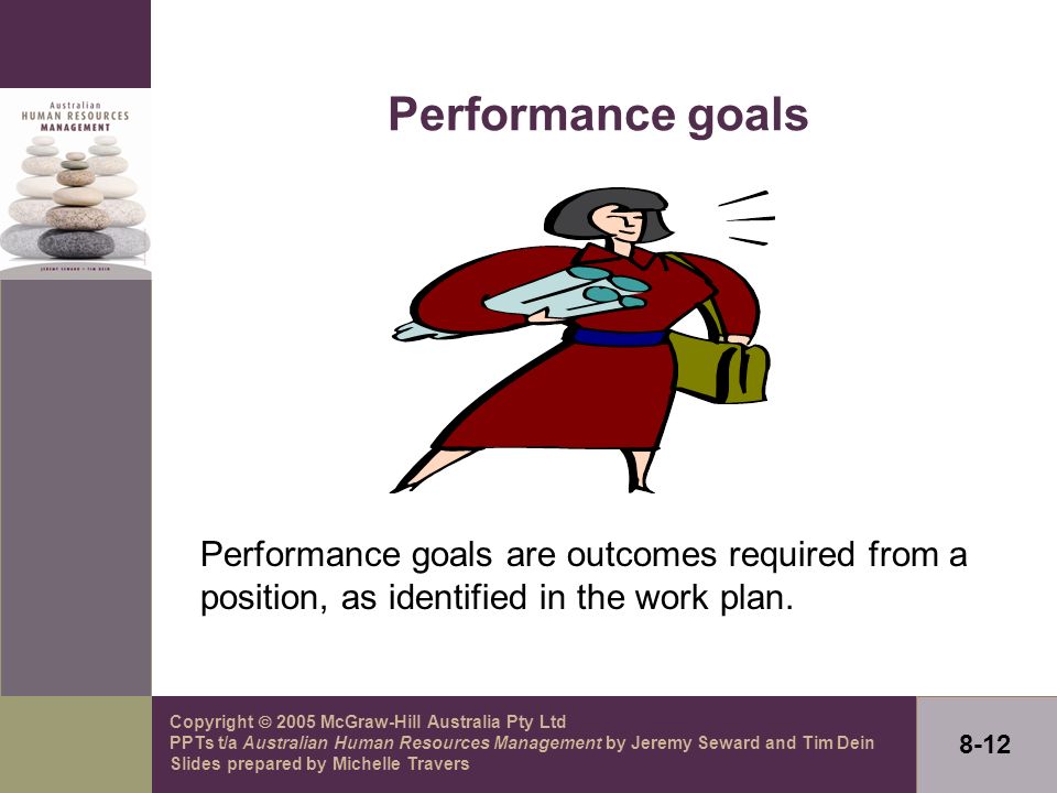 Copyright  2005 McGraw-Hill Australia Pty Ltd PPTs t/a Australian Human Resources Management by Jeremy Seward and Tim Dein Slides prepared by Michelle Travers 8-12 Performance goals Performance goals are outcomes required from a position, as identified in the work plan.
