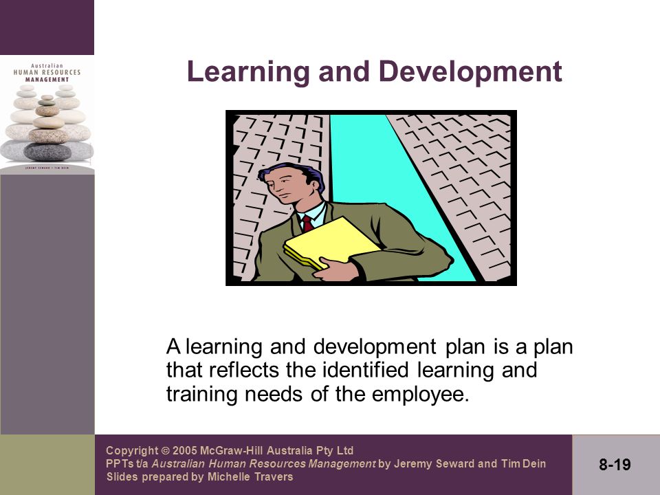 Copyright  2005 McGraw-Hill Australia Pty Ltd PPTs t/a Australian Human Resources Management by Jeremy Seward and Tim Dein Slides prepared by Michelle Travers 8-19 Learning and Development A learning and development plan is a plan that reflects the identified learning and training needs of the employee.