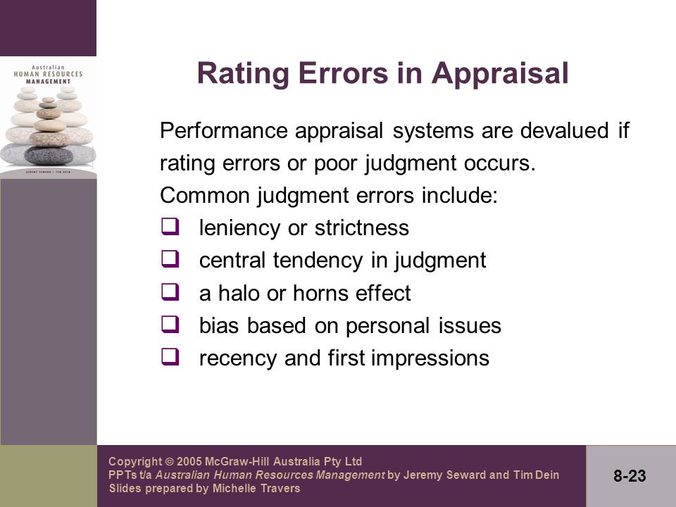 Copyright  2005 McGraw-Hill Australia Pty Ltd PPTs t/a Australian Human Resources Management by Jeremy Seward and Tim Dein Slides prepared by Michelle Travers 8-23 Rating Errors in Appraisal Performance appraisal systems are devalued if rating errors or poor judgment occurs.