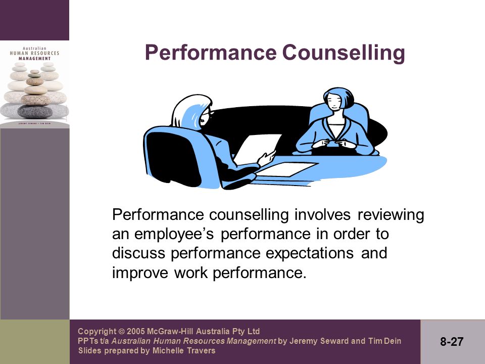 Copyright  2005 McGraw-Hill Australia Pty Ltd PPTs t/a Australian Human Resources Management by Jeremy Seward and Tim Dein Slides prepared by Michelle Travers 8-27 Performance Counselling Performance counselling involves reviewing an employee’s performance in order to discuss performance expectations and improve work performance.
