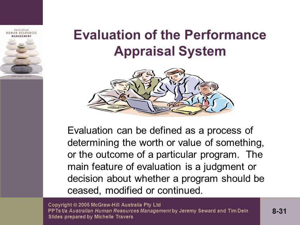 Copyright  2005 McGraw-Hill Australia Pty Ltd PPTs t/a Australian Human Resources Management by Jeremy Seward and Tim Dein Slides prepared by Michelle Travers 8-31 Evaluation of the Performance Appraisal System Evaluation can be defined as a process of determining the worth or value of something, or the outcome of a particular program.