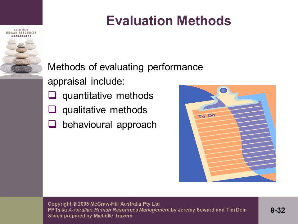 Copyright  2005 McGraw-Hill Australia Pty Ltd PPTs t/a Australian Human Resources Management by Jeremy Seward and Tim Dein Slides prepared by Michelle Travers 8-32 Evaluation Methods Methods of evaluating performance appraisal include:  quantitative methods  qualitative methods  behavioural approach