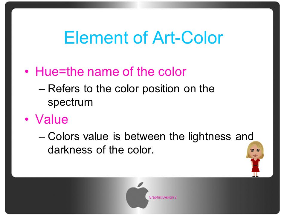Graphic Design 2 Element of Art-Color Hue=the name of the color –Refers to the color position on the spectrum Value –Colors value is between the lightness and darkness of the color.