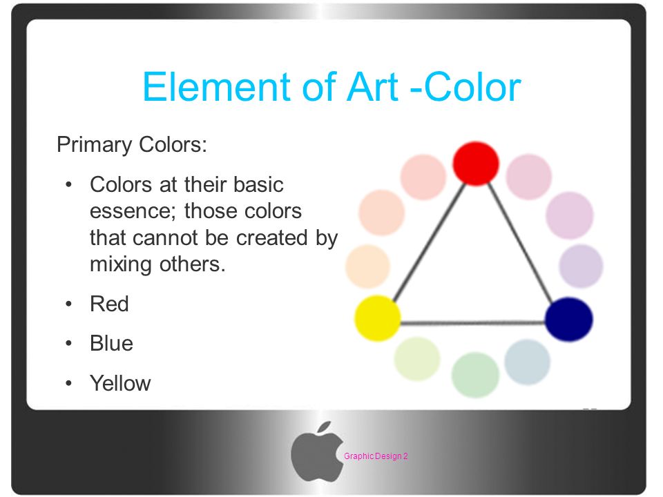 Graphic Design 2 Element of Art -Color Primary Colors: Colors at their basic essence; those colors that cannot be created by mixing others.